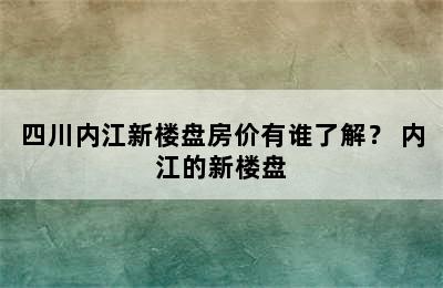 四川内江新楼盘房价有谁了解？ 内江的新楼盘